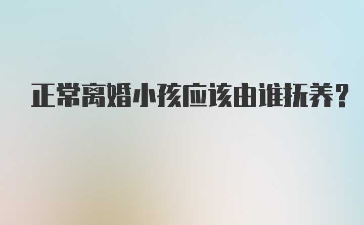 正常离婚小孩应该由谁抚养？