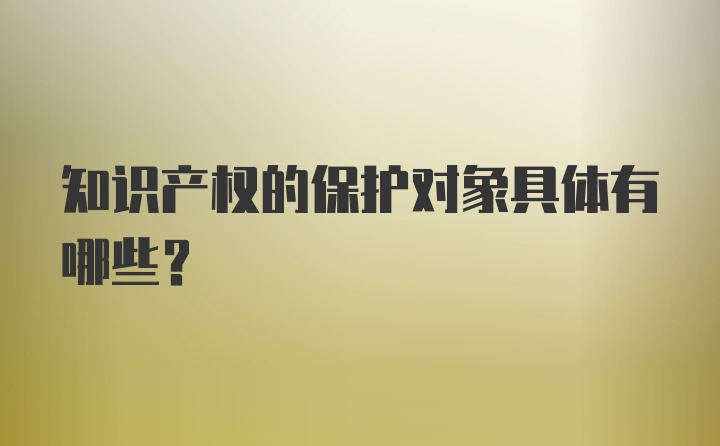 知识产权的保护对象具体有哪些？