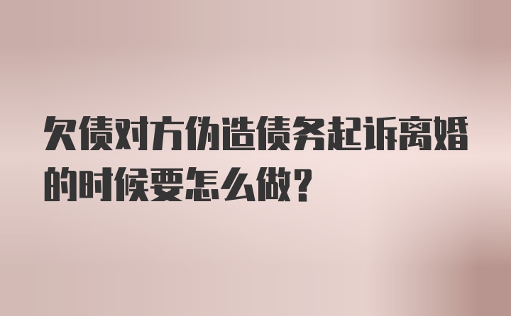 欠债对方伪造债务起诉离婚的时候要怎么做？