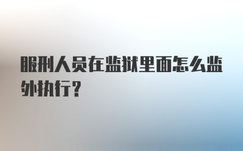 服刑人员在监狱里面怎么监外执行？