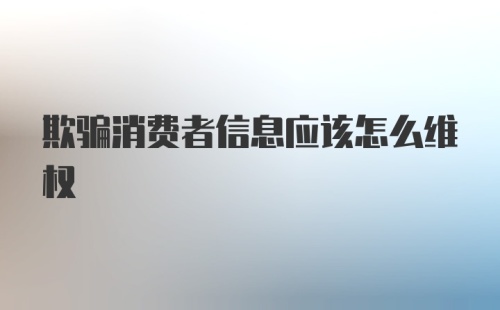 欺骗消费者信息应该怎么维权