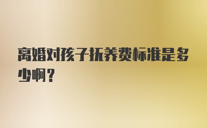 离婚对孩子抚养费标准是多少啊？