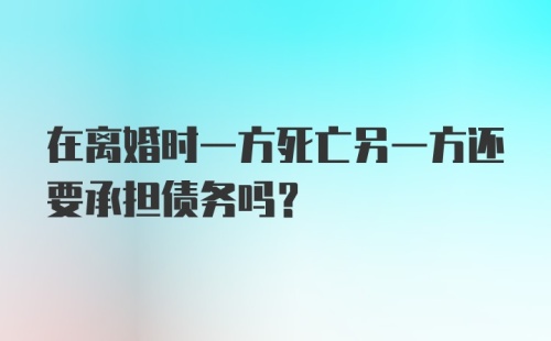 在离婚时一方死亡另一方还要承担债务吗？