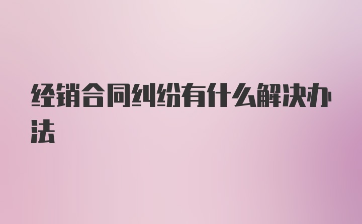 经销合同纠纷有什么解决办法