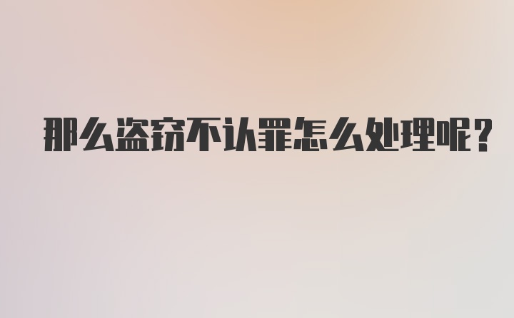 那么盗窃不认罪怎么处理呢？