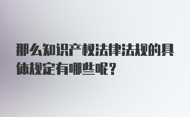 那么知识产权法律法规的具体规定有哪些呢？