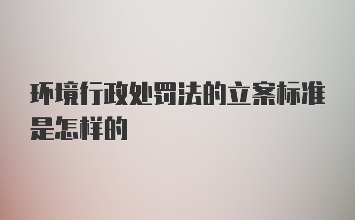 环境行政处罚法的立案标准是怎样的