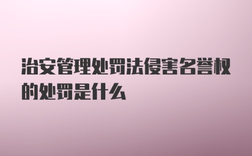 治安管理处罚法侵害名誉权的处罚是什么