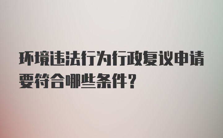 环境违法行为行政复议申请要符合哪些条件？