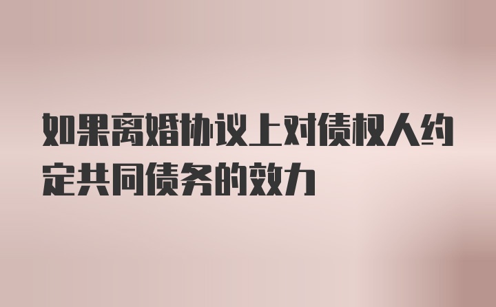 如果离婚协议上对债权人约定共同债务的效力