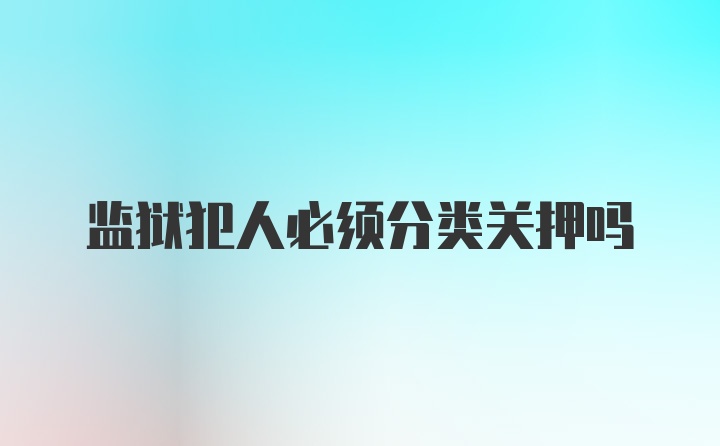 监狱犯人必须分类关押吗