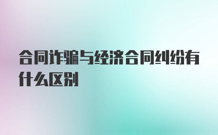 合同诈骗与经济合同纠纷有什么区别