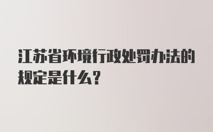 江苏省环境行政处罚办法的规定是什么？