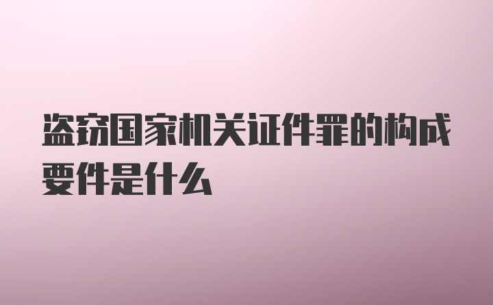 盗窃国家机关证件罪的构成要件是什么