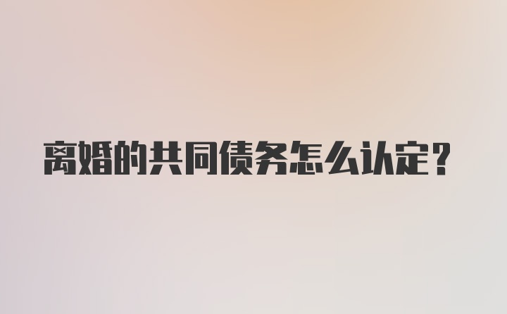 离婚的共同债务怎么认定?