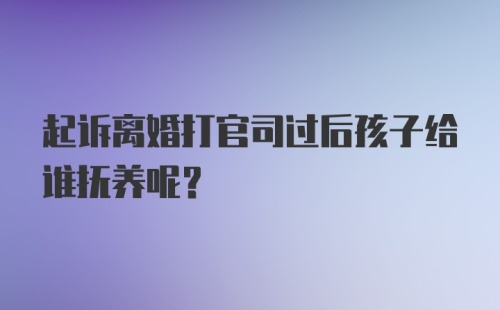 起诉离婚打官司过后孩子给谁抚养呢？