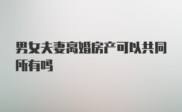 男女夫妻离婚房产可以共同所有吗