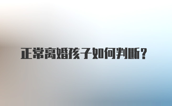 正常离婚孩子如何判断？