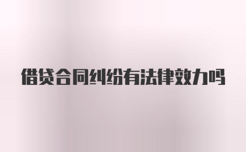 借贷合同纠纷有法律效力吗