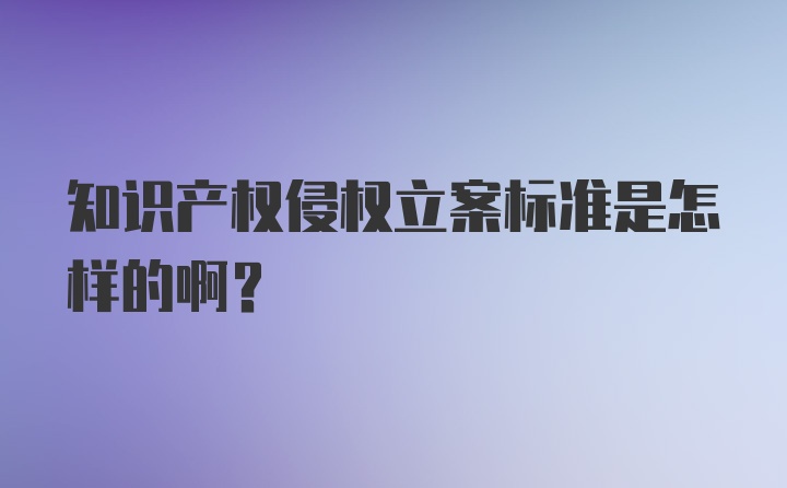 知识产权侵权立案标准是怎样的啊？