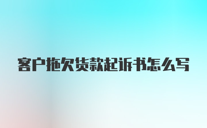 客户拖欠货款起诉书怎么写