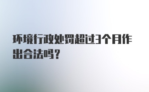 环境行政处罚超过3个月作出合法吗?