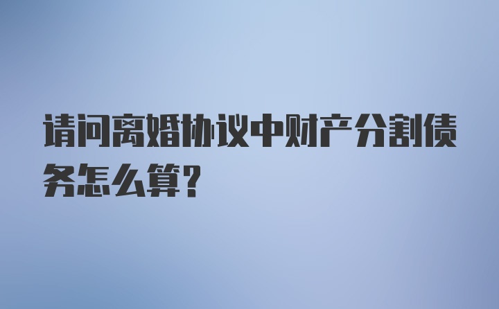 请问离婚协议中财产分割债务怎么算?