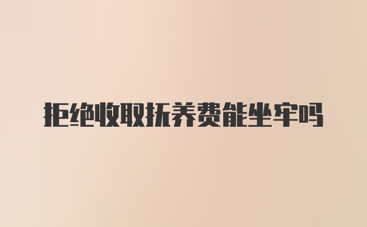 拒绝收取抚养费能坐牢吗