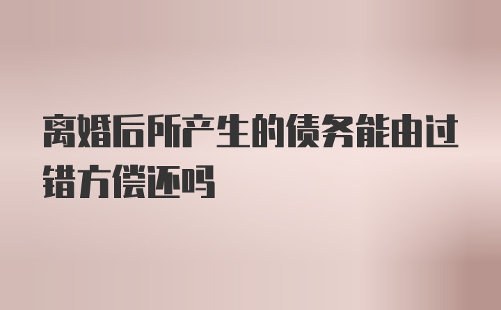 离婚后所产生的债务能由过错方偿还吗