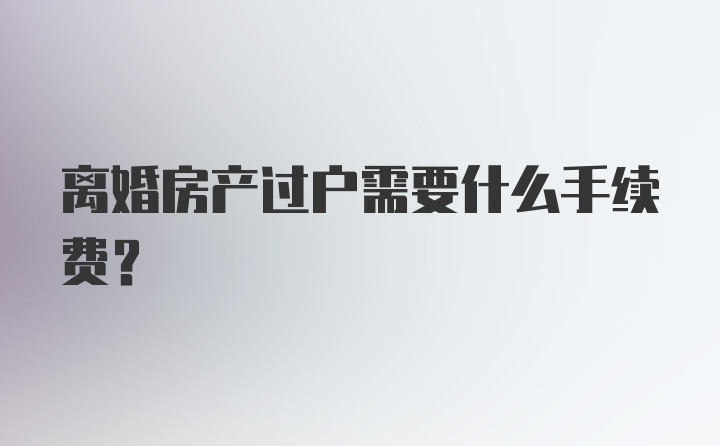 离婚房产过户需要什么手续费？