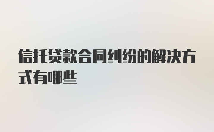 信托贷款合同纠纷的解决方式有哪些