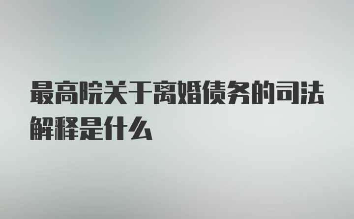 最高院关于离婚债务的司法解释是什么