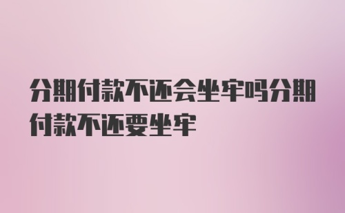 分期付款不还会坐牢吗分期付款不还要坐牢