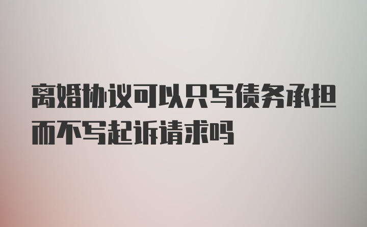 离婚协议可以只写债务承担而不写起诉请求吗