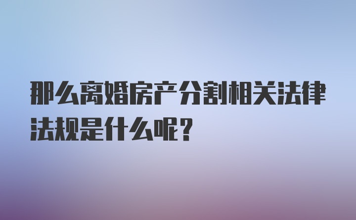 那么离婚房产分割相关法律法规是什么呢？