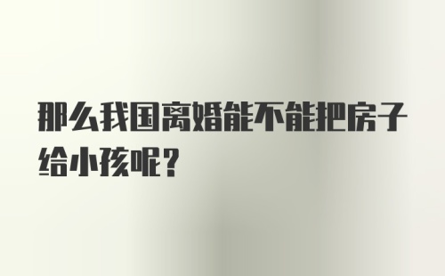 那么我国离婚能不能把房子给小孩呢？