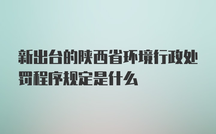 新出台的陕西省环境行政处罚程序规定是什么