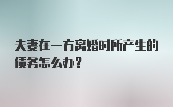 夫妻在一方离婚时所产生的债务怎么办？