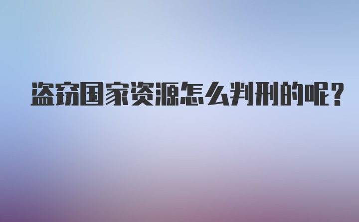 盗窃国家资源怎么判刑的呢？