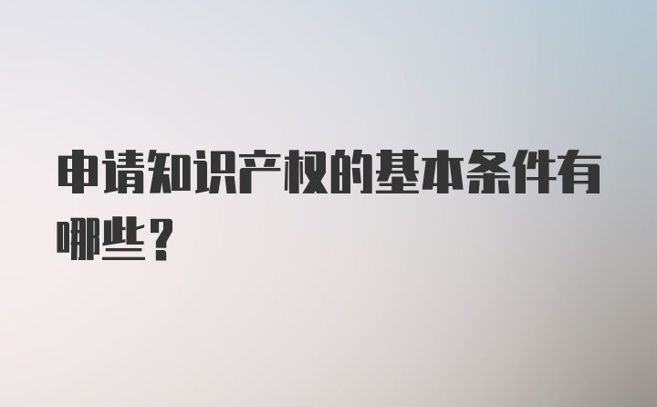 申请知识产权的基本条件有哪些？