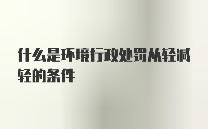 什么是环境行政处罚从轻减轻的条件