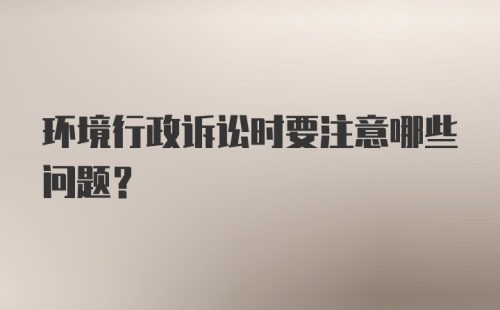 环境行政诉讼时要注意哪些问题？