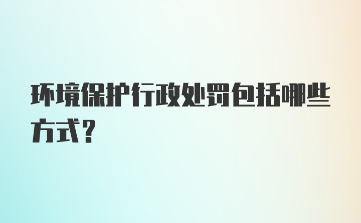 环境保护行政处罚包括哪些方式？