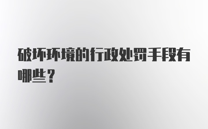 破坏环境的行政处罚手段有哪些？