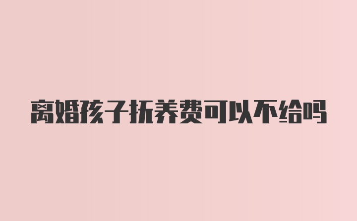 离婚孩子抚养费可以不给吗