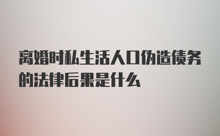 离婚时私生活人口伪造债务的法律后果是什么