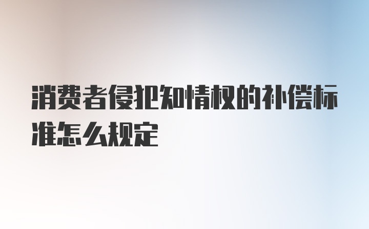 消费者侵犯知情权的补偿标准怎么规定