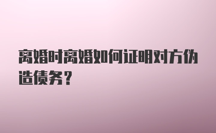 离婚时离婚如何证明对方伪造债务？