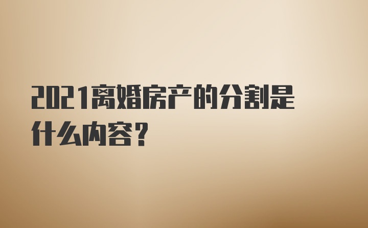 2021离婚房产的分割是什么内容？