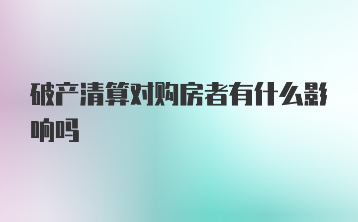 破产清算对购房者有什么影响吗